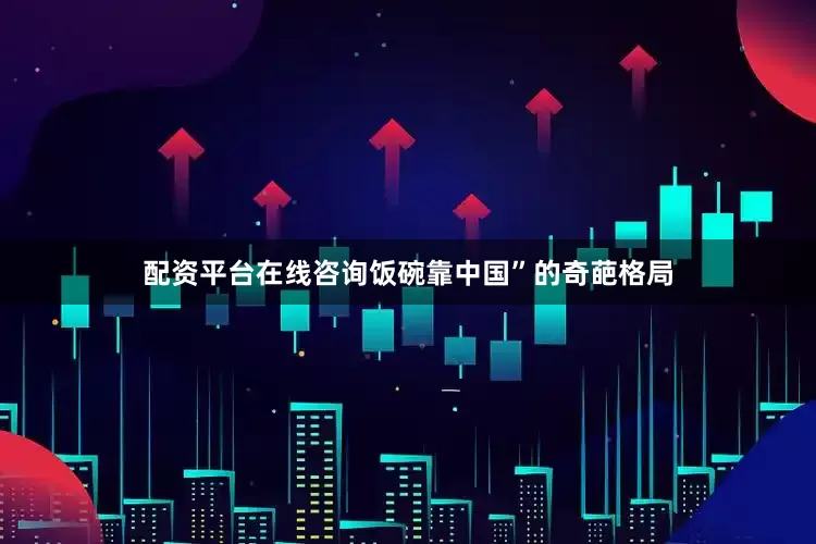 配资平台在线咨询饭碗靠中国”的奇葩格局