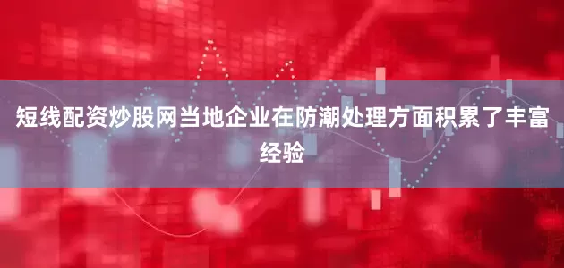 短线配资炒股网当地企业在防潮处理方面积累了丰富经验