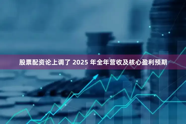 股票配资论上调了 2025 年全年营收及核心盈利预期