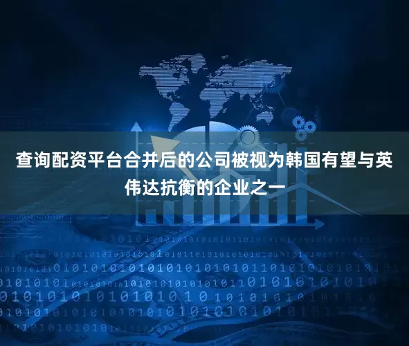 查询配资平台合并后的公司被视为韩国有望与英伟达抗衡的企业之一