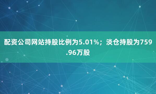 配资公司网站持股比例为5.01%；淡仓持股为759.96万股