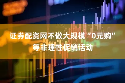 证券配资网不做大规模“0元购”等非理性促销活动