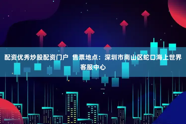 配资优秀炒股配资门户  售票地点：深圳市南山区蛇口海上世界客服中心