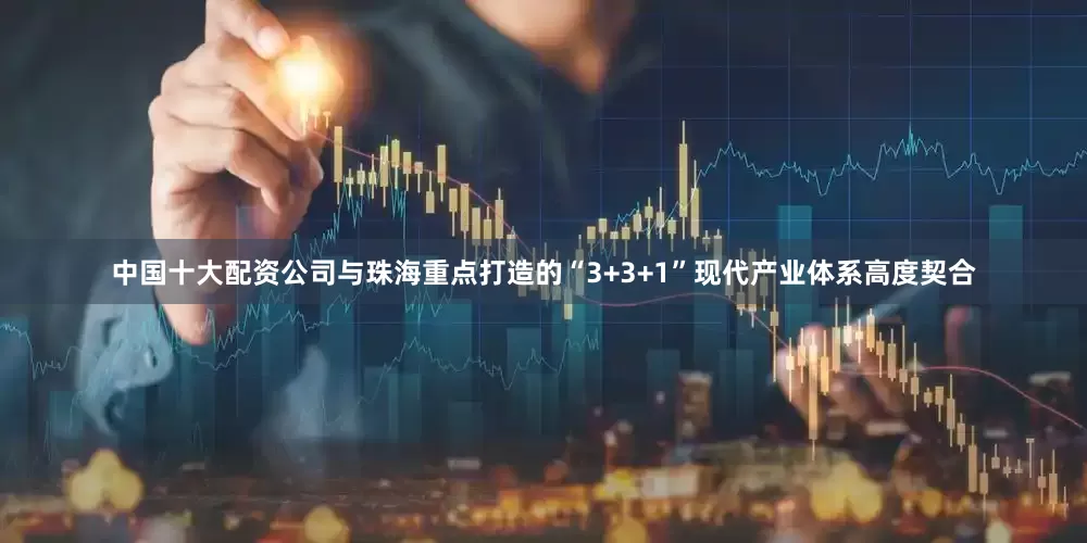 中国十大配资公司与珠海重点打造的“3+3+1”现代产业体系高度契合