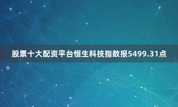 股票十大配资平台恒生科技指数报5499.31点
