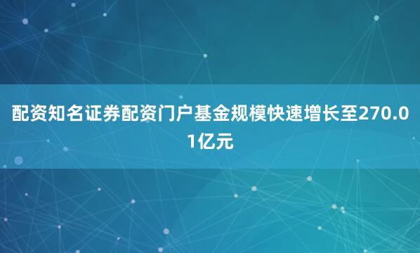 配资知名证券配资门户基金规模快速增长至270.01亿元