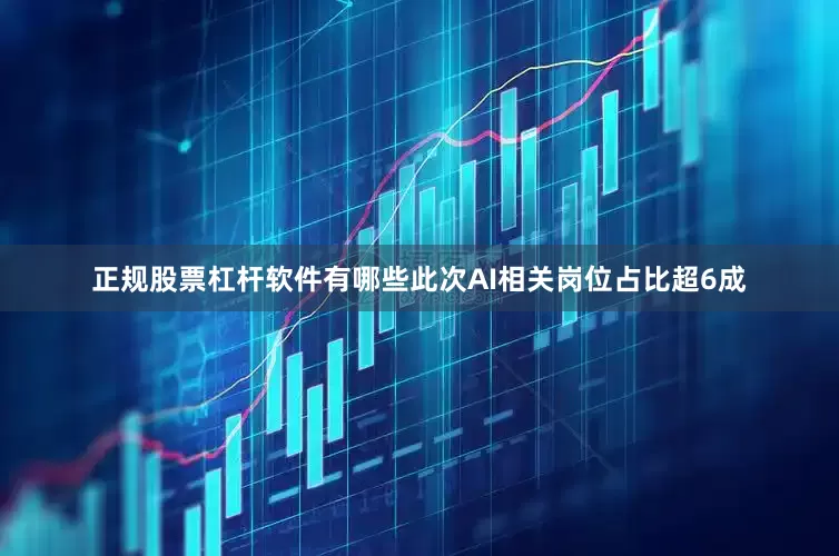正规股票杠杆软件有哪些此次AI相关岗位占比超6成