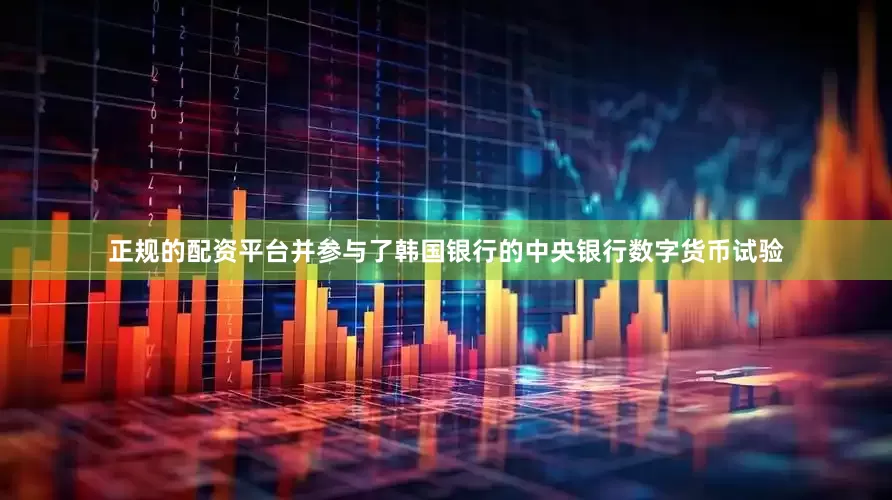正规的配资平台并参与了韩国银行的中央银行数字货币试验