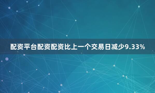 配资平台配资配资比上一个交易日减少9.33%