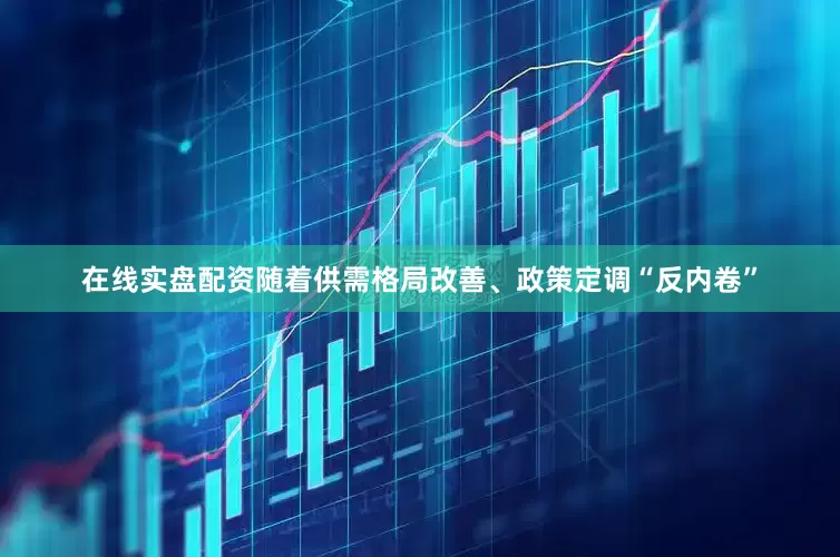 在线实盘配资随着供需格局改善、政策定调“反内卷”