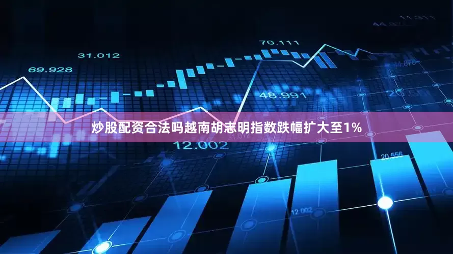 炒股配资合法吗越南胡志明指数跌幅扩大至1%