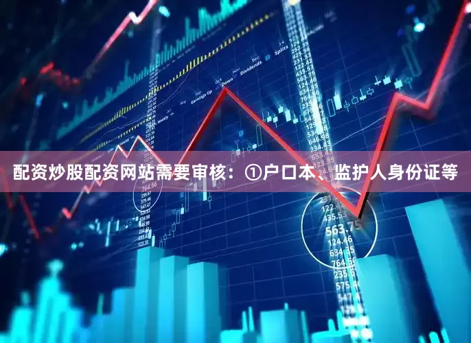 配资炒股配资网站需要审核：①户口本、监护人身份证等