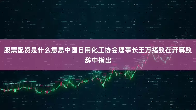 股票配资是什么意思中国日用化工协会理事长王万绪致在开幕致辞中指出