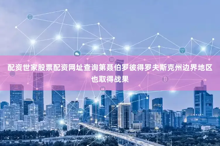 配资世家股票配资网址查询第聂伯罗彼得罗夫斯克州边界地区也取得战果