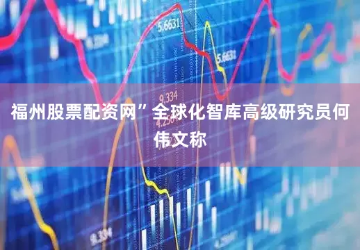 福州股票配资网”全球化智库高级研究员何伟文称