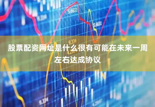 股票配资网址是什么很有可能在未来一周左右达成协议