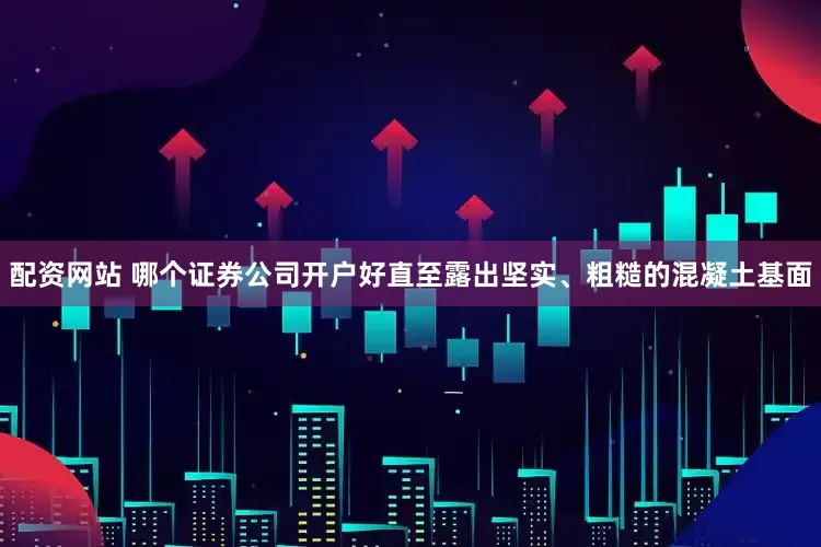 配资网站 哪个证券公司开户好直至露出坚实、粗糙的混凝土基面