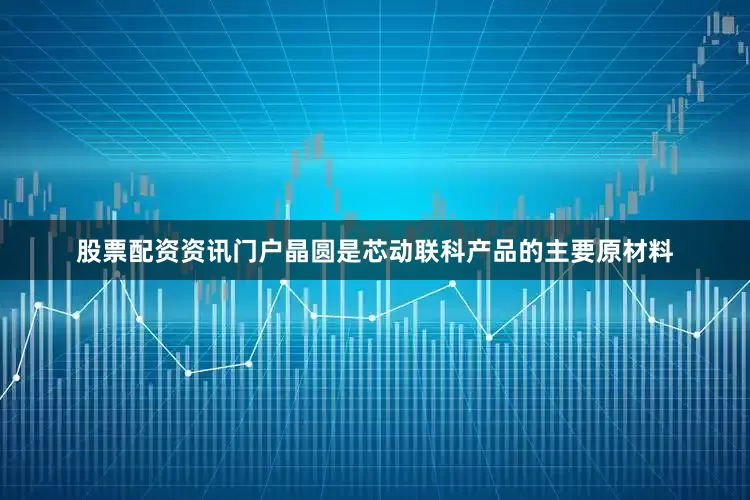股票配资资讯门户　　晶圆是芯动联科产品的主要原材料