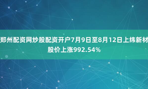 郑州配资网炒股配资开户7月9日至8月12日上纬新材股价上涨992.54%