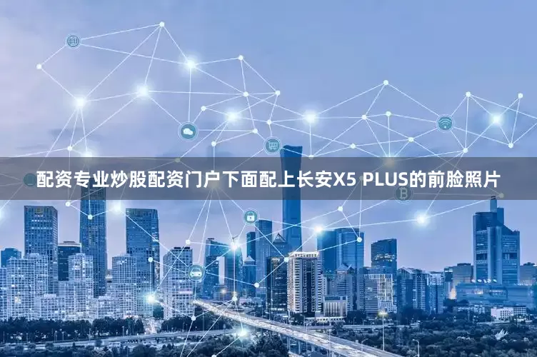 配资专业炒股配资门户下面配上长安X5 PLUS的前脸照片