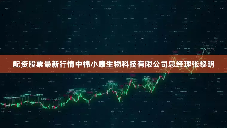 配资股票最新行情中棉小康生物科技有限公司总经理张黎明