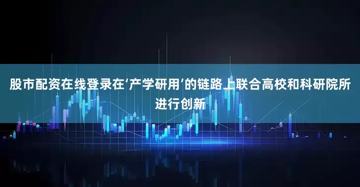 股市配资在线登录在‘产学研用’的链路上联合高校和科研院所进行创新