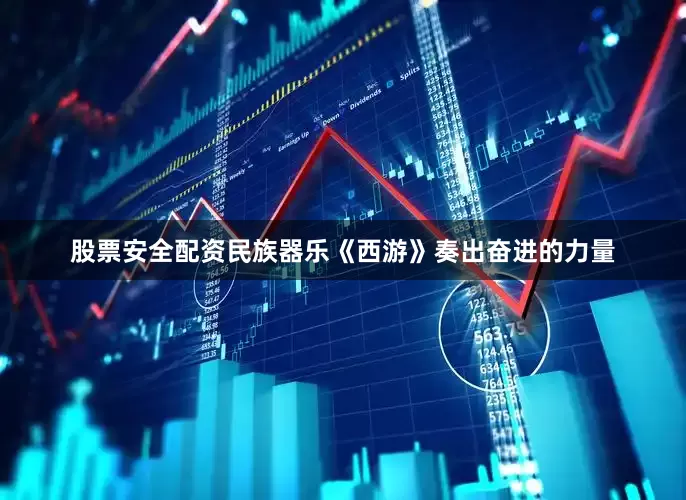 股票安全配资民族器乐《西游》奏出奋进的力量