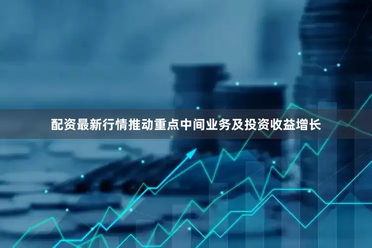 配资最新行情推动重点中间业务及投资收益增长
