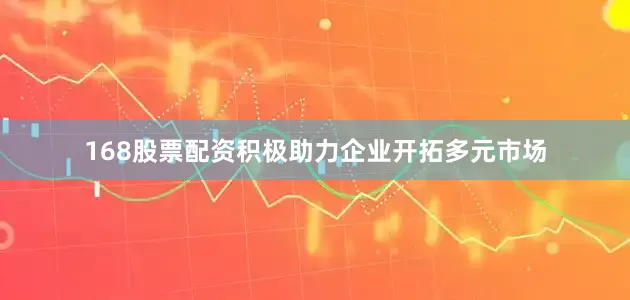168股票配资积极助力企业开拓多元市场