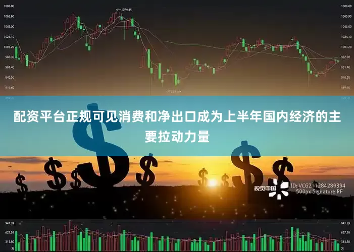 配资平台正规可见消费和净出口成为上半年国内经济的主要拉动力量