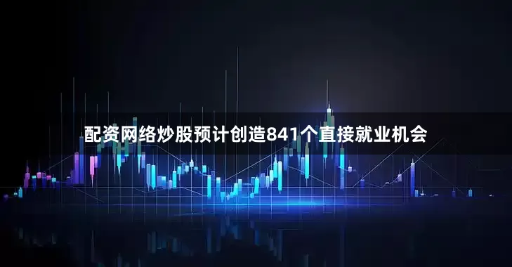 配资网络炒股预计创造841个直接就业机会