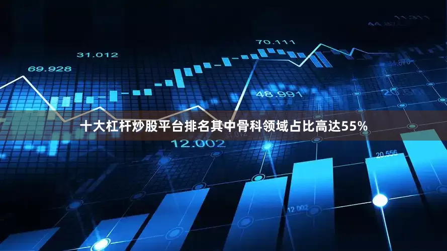 十大杠杆炒股平台排名其中骨科领域占比高达55%