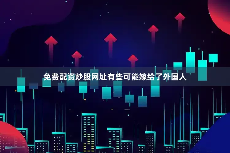 免费配资炒股网址有些可能嫁给了外国人