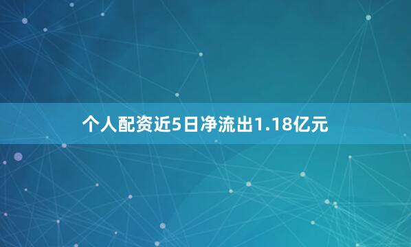 个人配资近5日净流出1.18亿元