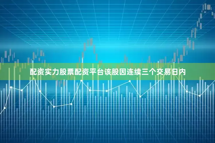 配资实力股票配资平台该股因连续三个交易日内