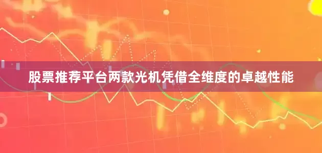 股票推荐平台两款光机凭借全维度的卓越性能