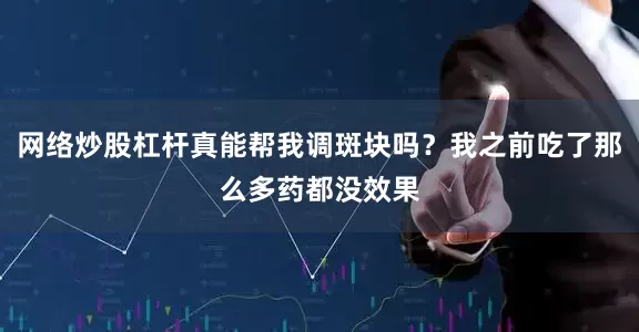 网络炒股杠杆真能帮我调斑块吗？我之前吃了那么多药都没效果