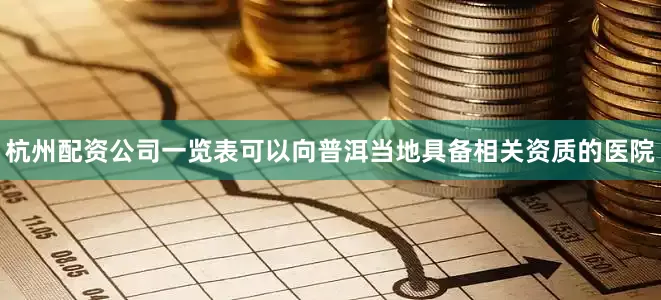 杭州配资公司一览表可以向普洱当地具备相关资质的医院