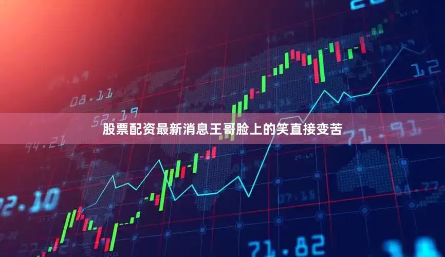 股票配资最新消息王哥脸上的笑直接变苦