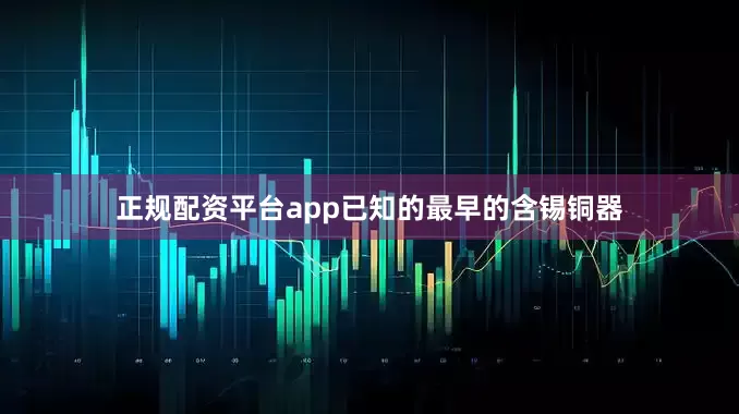 正规配资平台app已知的最早的含锡铜器