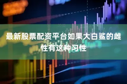 最新股票配资平台如果大白鲨的雌性有这种习性