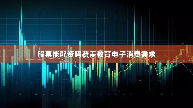 股票能配资吗覆盖教育电子消费需求