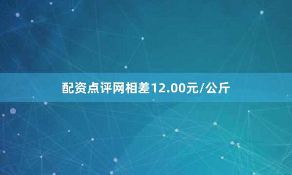 配资点评网相差12.00元/公斤