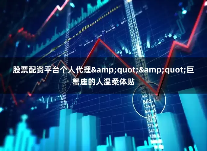股票配资平台个人代理&quot;&quot;巨蟹座的人温柔体贴