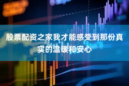 股票配资之家我才能感受到那份真实的温暖和安心