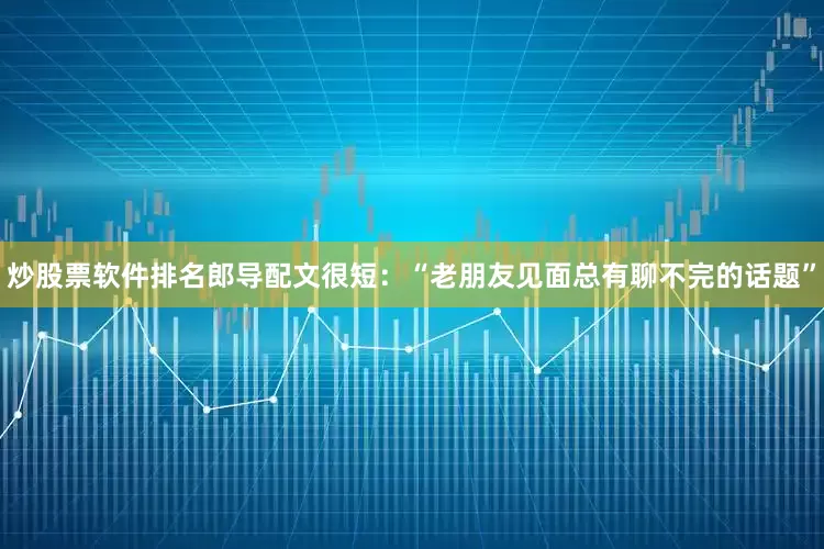 炒股票软件排名郎导配文很短：“老朋友见面总有聊不完的话题”