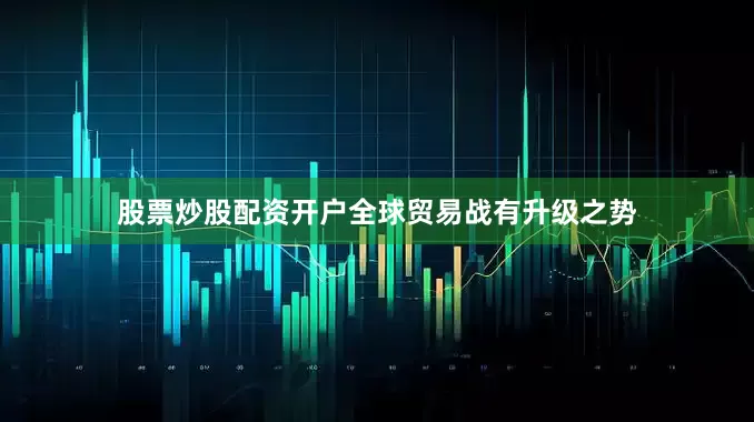股票炒股配资开户全球贸易战有升级之势
