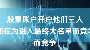 股票账户开户他们三人都在为进入最终大名单而竞争