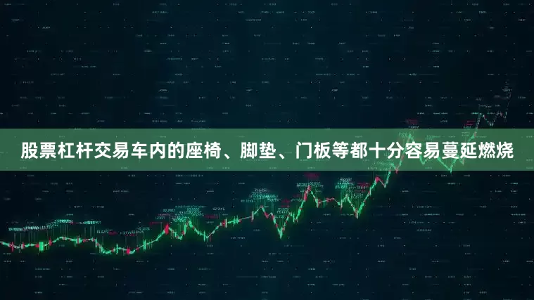 股票杠杆交易车内的座椅、脚垫、门板等都十分容易蔓延燃烧