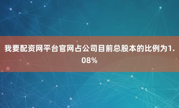 我要配资网平台官网占公司目前总股本的比例为1.08%